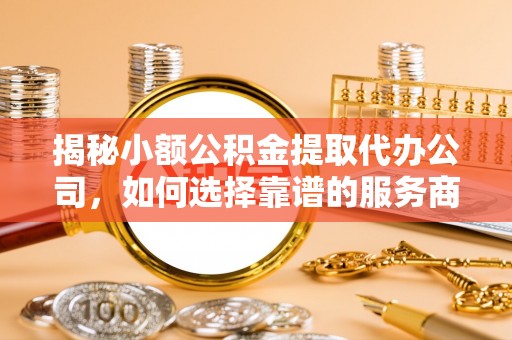 卓尼揭秘小额公积金提取代办公司，如何选择靠谱的服务商？