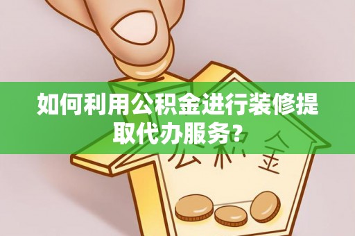 卓尼如何利用公积金进行装修提取代办服务？