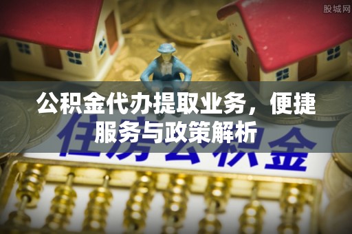 卓尼公积金代办提取业务，便捷服务与政策解析