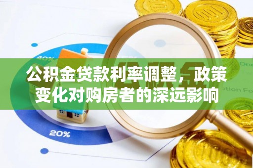 卓尼公积金贷款利率调整，政策变化对购房者的深远影响