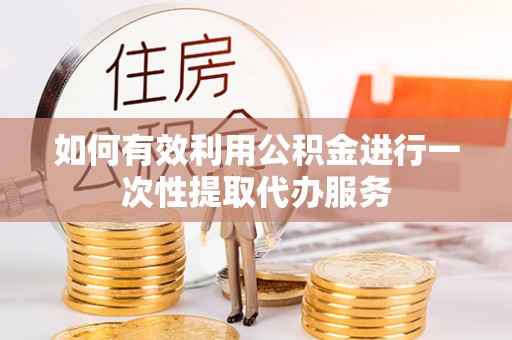 卓尼如何有效利用公积金进行一次性提取代办服务