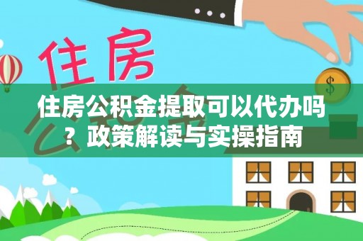 卓尼住房公积金提取可以代办吗？政策解读与实操指南