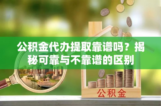 卓尼公积金代办提取靠谱吗？揭秘可靠与不靠谱的区别
