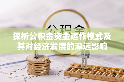 卓尼探析公积金资金运作模式及其对经济发展的深远影响