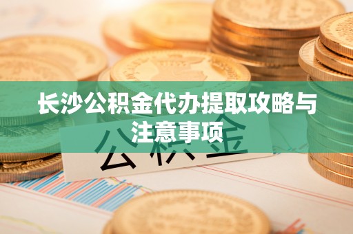 卓尼长沙公积金代办提取攻略与注意事项