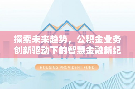 卓尼探索未来趋势，公积金业务创新驱动下的智慧金融新纪元
