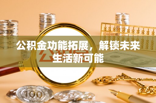 卓尼公积金功能拓展，解锁未来生活新可能