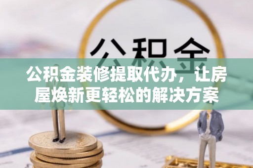 卓尼公积金装修提取代办，让房屋焕新更轻松的解决方案