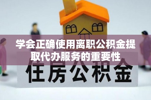卓尼学会正确使用离职公积金提取代办服务的重要性