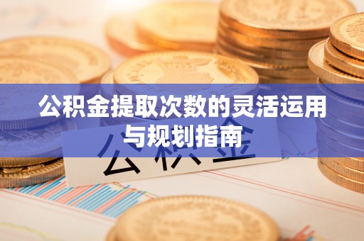 卓尼公积金提取次数的灵活运用与规划指南