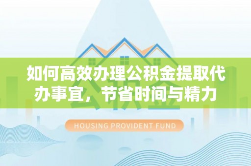 卓尼如何高效办理公积金提取代办事宜，节省时间与精力