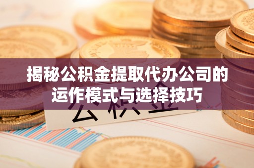 卓尼揭秘公积金提取代办公司的运作模式与选择技巧