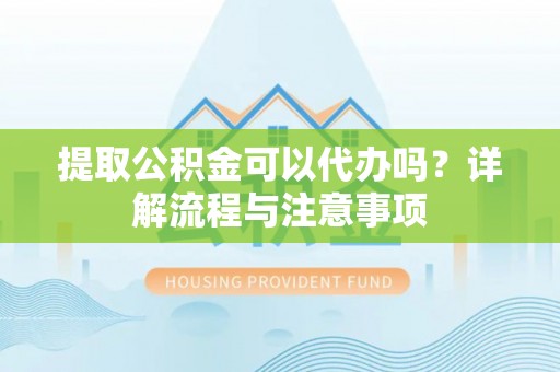 卓尼提取公积金可以代办吗？详解流程与注意事项