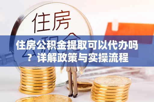 卓尼住房公积金提取可以代办吗？详解政策与实操流程