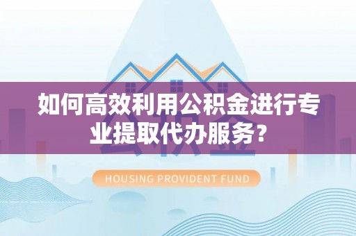 卓尼如何高效利用公积金进行专业提取代办服务？