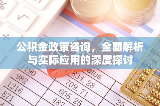 卓尼公积金政策咨询，全面解析与实际应用的深度探讨