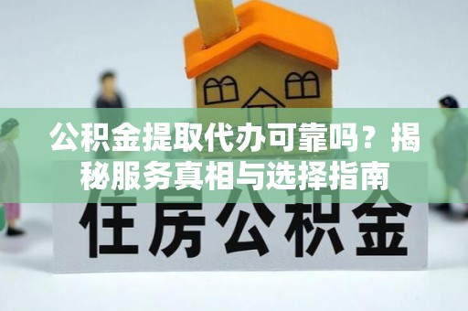 卓尼公积金提取代办可靠吗？揭秘服务真相与选择指南