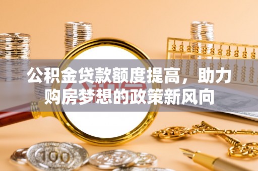 卓尼公积金贷款额度提高，助力购房梦想的政策新风向