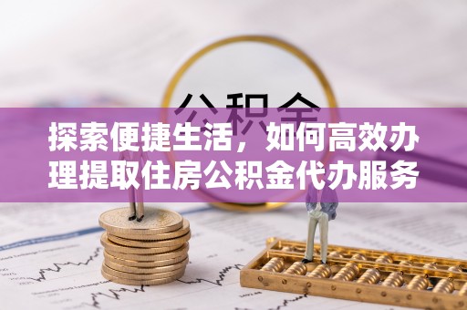 卓尼探索便捷生活，如何高效办理提取住房公积金代办服务