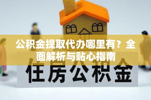 卓尼公积金提取代办哪里有？全面解析与贴心指南