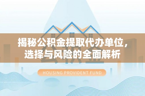 卓尼揭秘公积金提取代办单位，选择与风险的全面解析