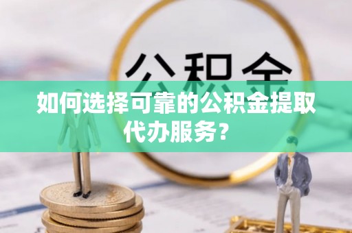 卓尼如何选择可靠的公积金提取代办服务？