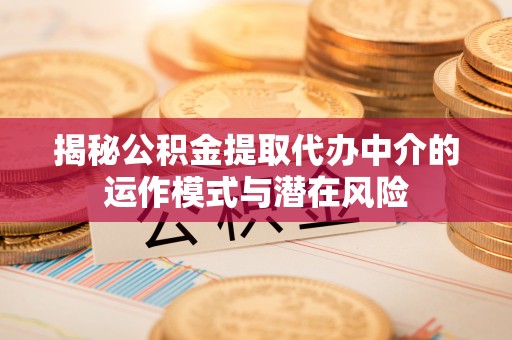 卓尼揭秘公积金提取代办中介的运作模式与潜在风险