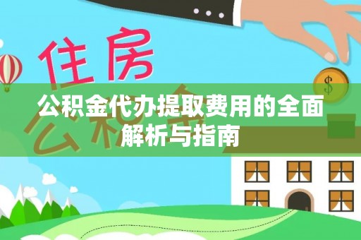 卓尼公积金代办提取费用的全面解析与指南