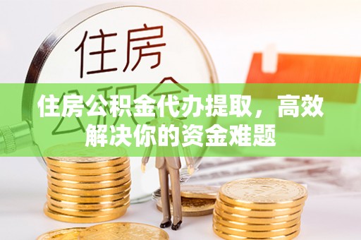卓尼住房公积金代办提取，高效解决你的资金难题