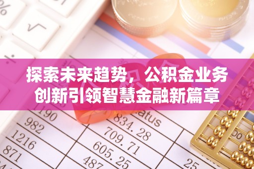 卓尼探索未来趋势，公积金业务创新引领智慧金融新篇章