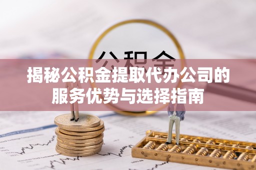 卓尼揭秘公积金提取代办公司的服务优势与选择指南