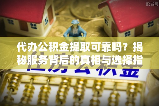 卓尼代办公积金提取可靠吗？揭秘服务背后的真相与选择指南
