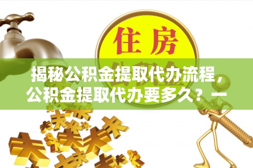 卓尼揭秘公积金提取代办流程，公积金提取代办要多久？一站式指南为你解答