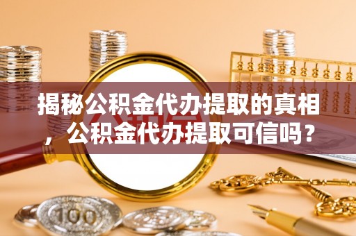 卓尼揭秘公积金代办提取的真相，公积金代办提取可信吗？