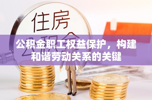 卓尼公积金职工权益保护，构建和谐劳动关系的关键