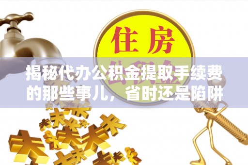 卓尼揭秘代办公积金提取手续费的那些事儿，省时还是陷阱？
