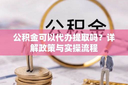 卓尼公积金可以代办提取吗？详解政策与实操流程