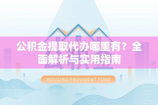 卓尼公积金提取代办哪里有？全面解析与实用指南
