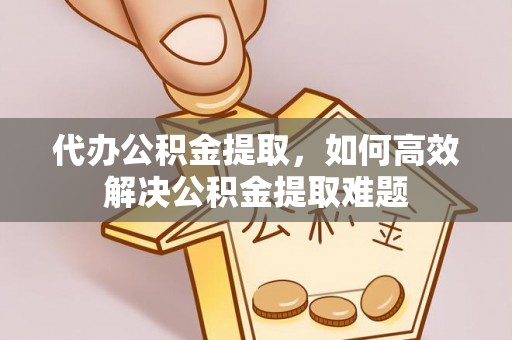 卓尼代办公积金提取，如何高效解决公积金提取难题