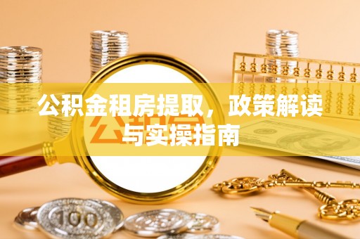 卓尼公积金租房提取，政策解读与实操指南