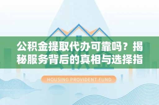卓尼公积金提取代办可靠吗？揭秘服务背后的真相与选择指南