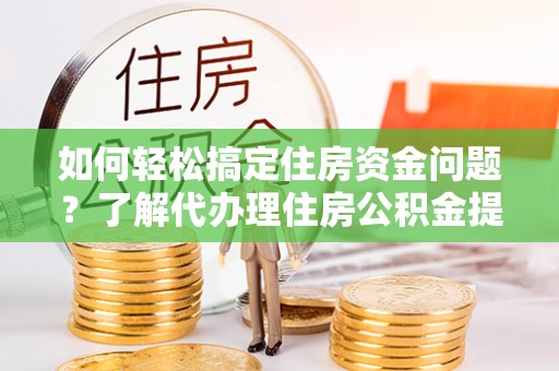 卓尼如何轻松搞定住房资金问题？了解代办理住房公积金提取的全流程